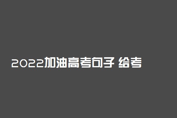 2022加油高考句子 给考生鼓劲的励志寄语