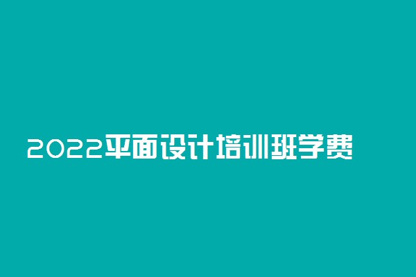 2022平面设计培训班学费一般多少