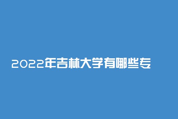 2022年吉林大学有哪些专业 国家特色专业名单