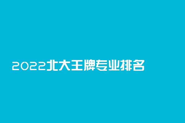2022北大王牌专业排名 什么专业最好
