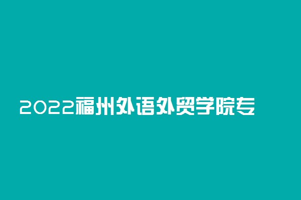 2022福州外语外贸学院专业排名 最好的专业有哪些