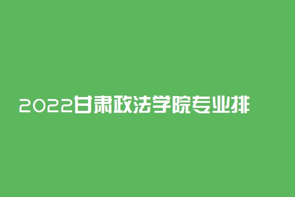 2022甘肃政法学院专业排名 最好的专业有哪些