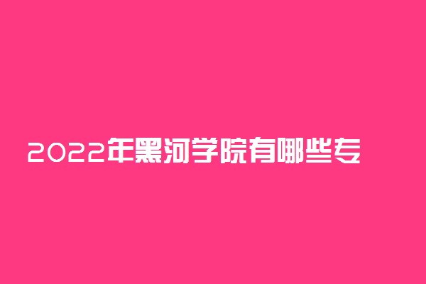 2022年黑河学院有哪些专业 国家特色专业名单