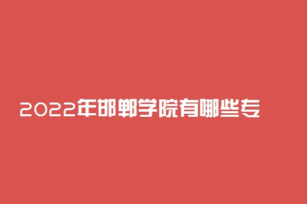 2022年邯郸学院有哪些专业 国家特色专业名单
