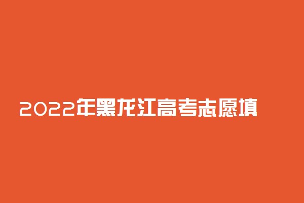 2022年黑龙江高考志愿填报指南