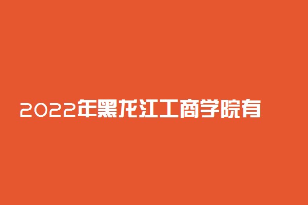 2022年黑龙江工商学院有哪些专业 开设专业名单