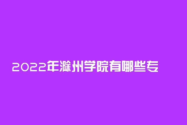 2022年滁州学院有哪些专业 国家特色专业名单