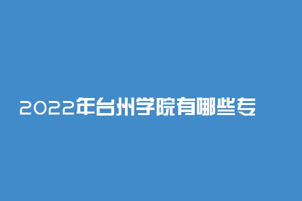 2022年台州学院有哪些专业 国家特色专业名单