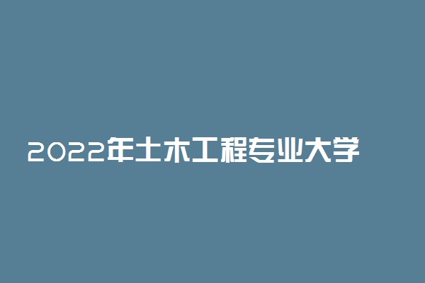2022年土木工程专业大学排名 最新高校排行榜