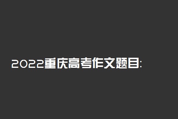 2022重庆高考作文题目：选择·创造·未来