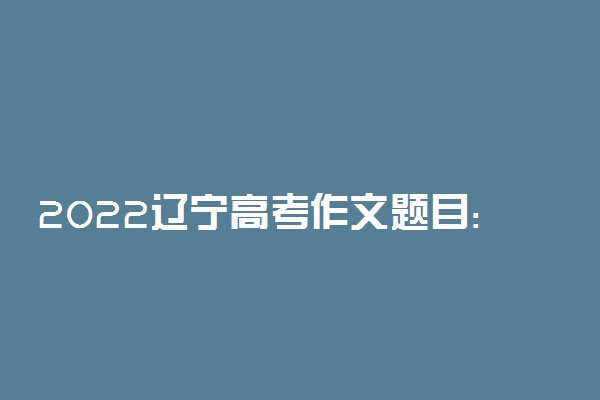 2022辽宁高考作文题目:选择·创造·未来