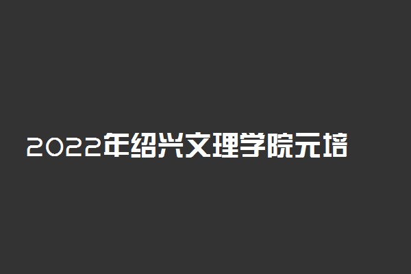 2022年绍兴文理学院元培学院有哪些专业 开设专业名单