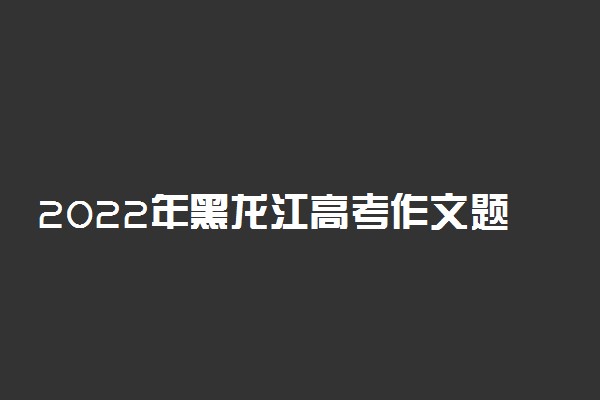 2022年黑龙江高考作文题目