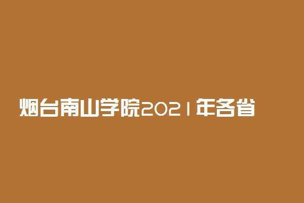 烟台南山学院2021年各省录取分数线及专业分数线