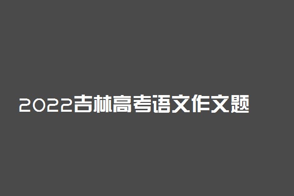 2022吉林高考语文作文题目