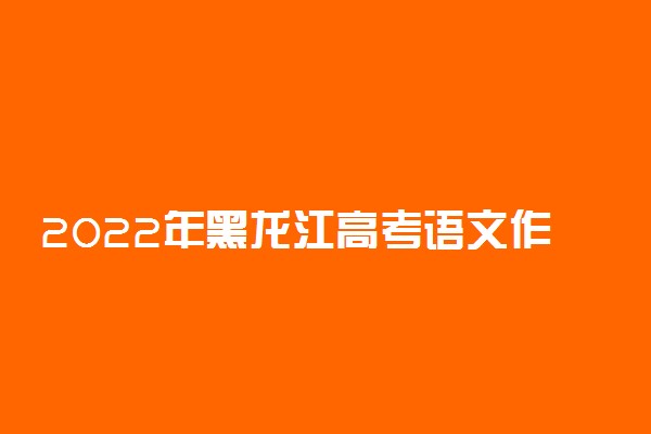 2022年黑龙江高考语文作文题目及历年作文题目