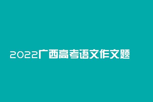 2022广西高考语文作文题目及范文