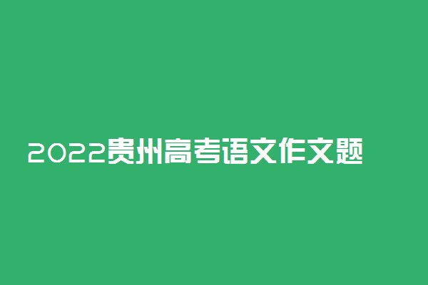 2022贵州高考语文作文题目及范文