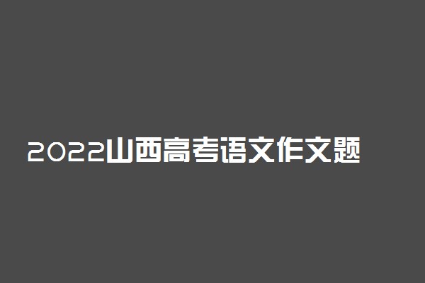 2022山西高考语文作文题目及范文