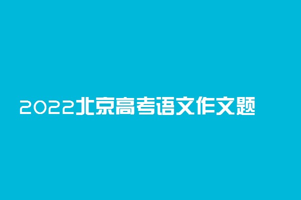 2022北京高考语文作文题目：学习今说/在线