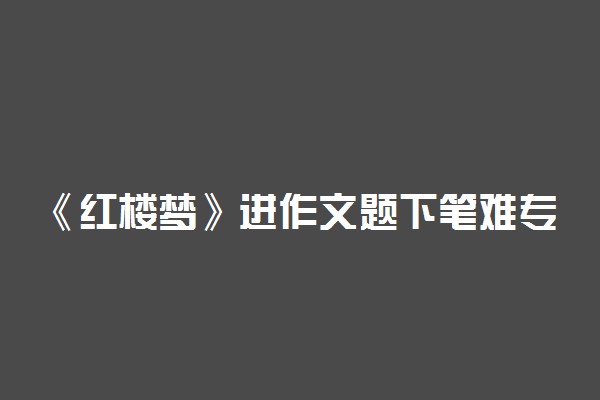 《红楼梦》进作文题下笔难专家权威评析