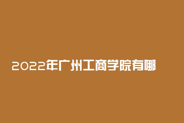 2022年广州工商学院有哪些专业 开设专业名单