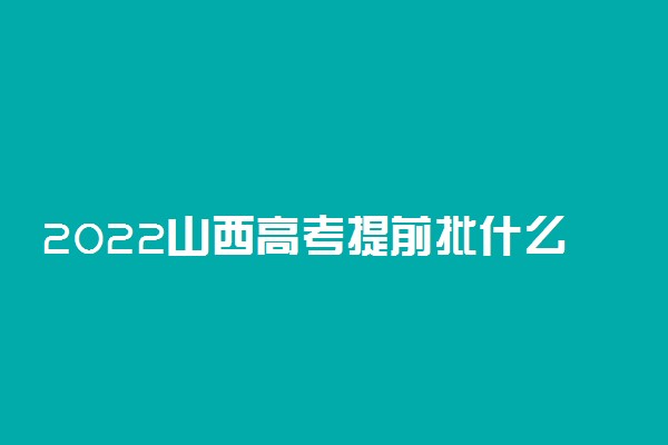 2022山西高考提前批什么时候报志愿