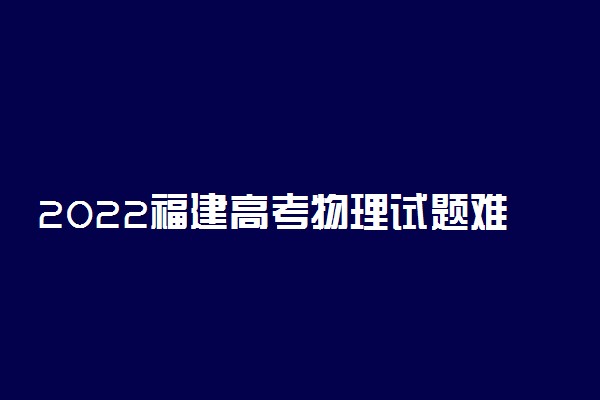 2022福建高考物理试题难不难