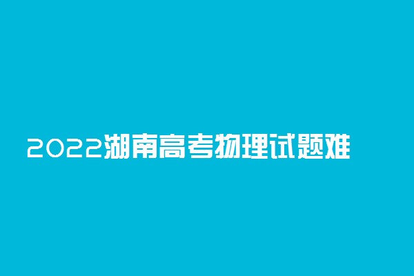 2022湖南高考物理试题难不难