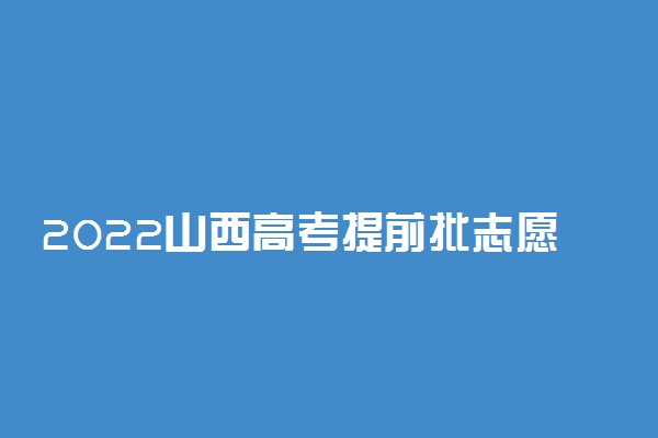 2022山西高考提前批志愿填报时间及入口