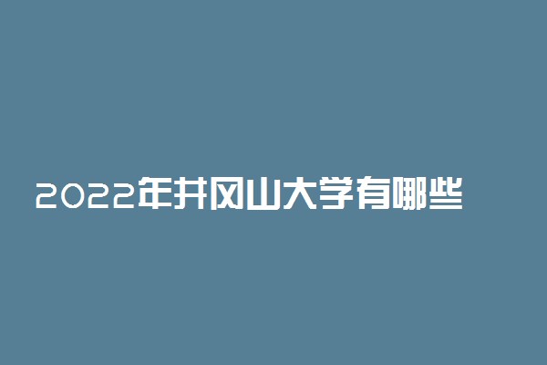 2022年井冈山大学有哪些专业 国家特色专业名单