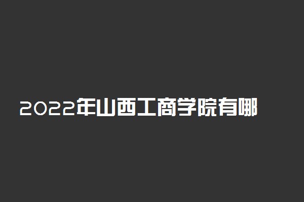 2022年山西工商学院有哪些专业 开设专业名单