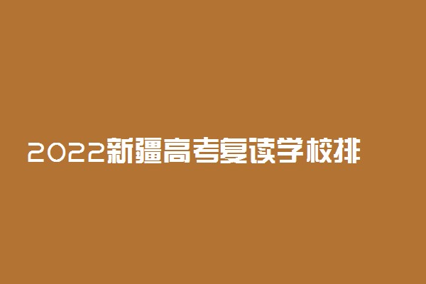 2022新疆高考复读学校排名 最好的高三全日制复读学校