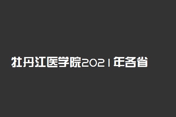 牡丹江医学院2021年各省录取分数线及专业分数线 文理科最低位次是多少