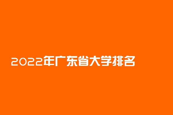 2022年广东省大学排名 广东最新高校排行榜