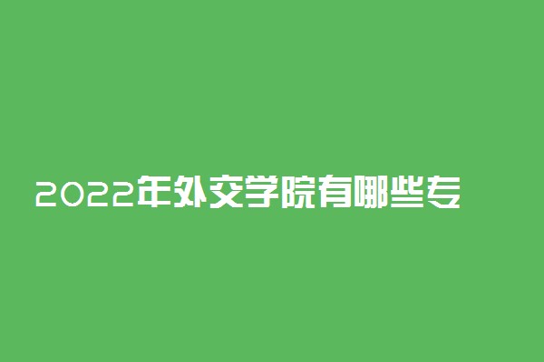 2022年外交学院有哪些专业 国家特色专业名单