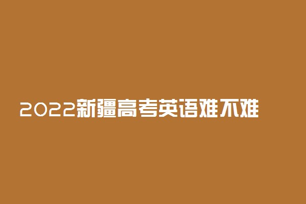 2022新疆高考英语难不难