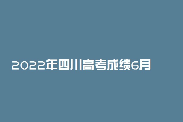 2022年四川高考成绩6月23日几点出