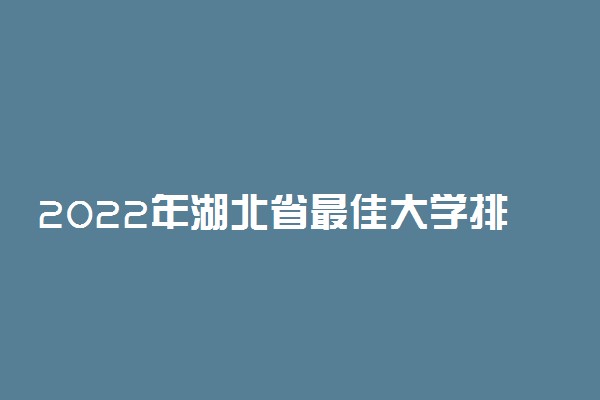 2022年湖北省最佳大学排行榜 湖北高校最新排名