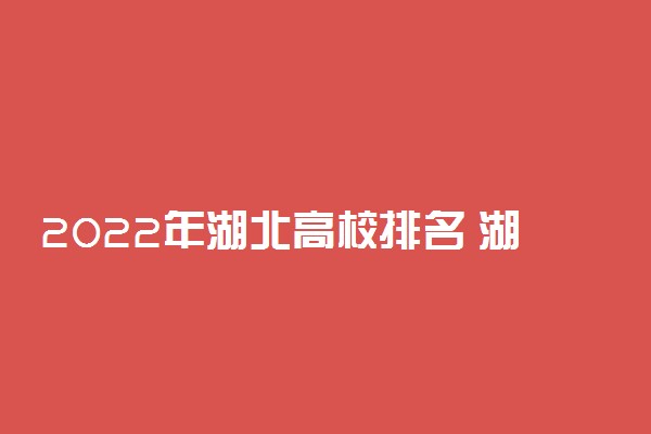 2022年湖北高校排名 湖北省大学排行榜