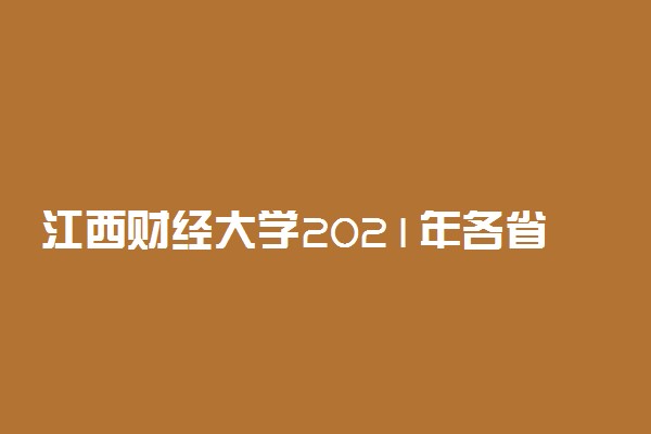 江西财经大学2021年各省录取分数线及专业分数线 文理科最低位次是多少