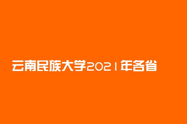 云南民族大学2021年各省录取分数线及专业分数线 文理科最低位次是多少