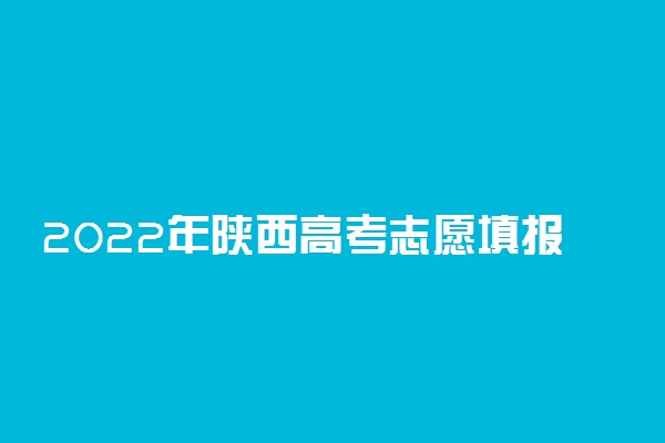 2022年陕西高考志愿填报时间 什么时候报志愿