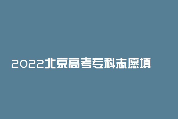2022北京高考专科志愿填报时间 什么时候报志愿