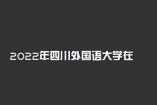 2022年四川外国语大学在河北招生计划及招生人数 都招什么专业