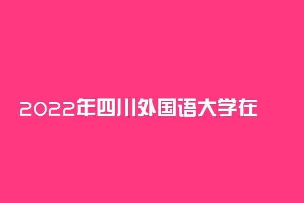 2022年四川外国语大学在山东招生计划及招生人数 都招什么专业