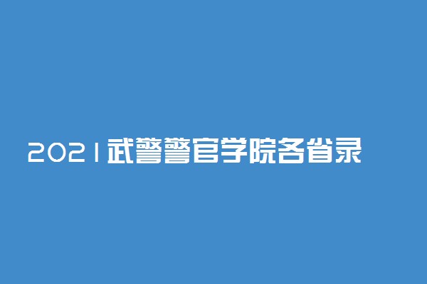 2021武警警官学院各省录取分数线