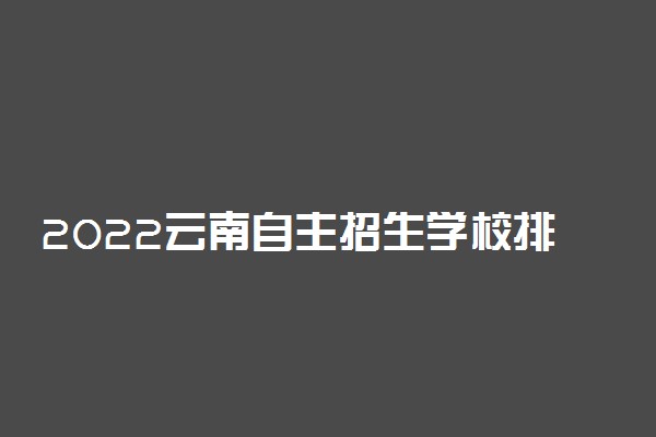 2022云南自主招生学校排名 哪个大学最好