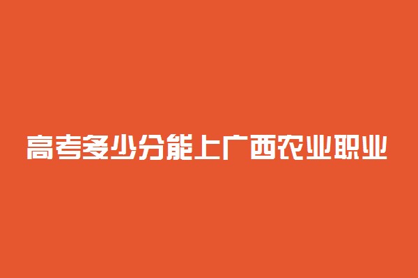 高考多少分能上广西农业职业技术大学 2021录取分数线是多少