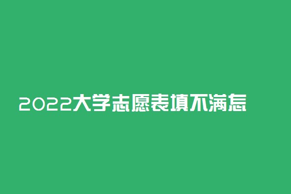 2022大学志愿表填不满怎么办 有影响么